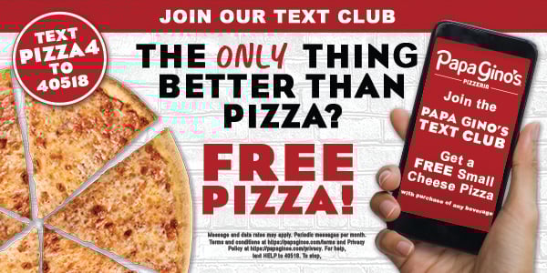 Join our text program. Text PIZZA4 to 40518 to get a free small cheese pizza with the purchase of any beverage.